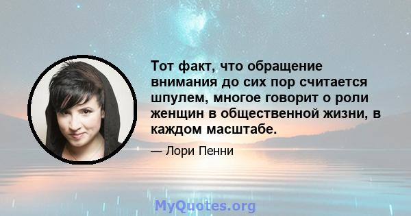 Тот факт, что обращение внимания до сих пор считается шпулем, многое говорит о роли женщин в общественной жизни, в каждом масштабе.