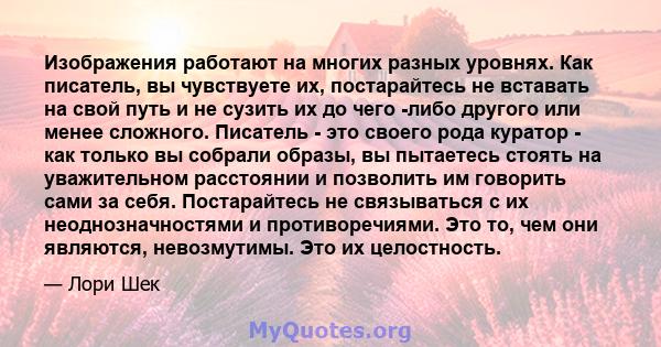 Изображения работают на многих разных уровнях. Как писатель, вы чувствуете их, постарайтесь не вставать на свой путь и не сузить их до чего -либо другого или менее сложного. Писатель - это своего рода куратор - как