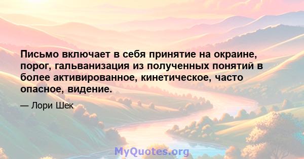 Письмо включает в себя принятие на окраине, порог, гальванизация из полученных понятий в более активированное, кинетическое, часто опасное, видение.