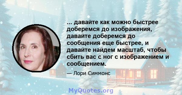 ... давайте как можно быстрее доберемся до изображения, давайте доберемся до сообщения еще быстрее, и давайте найдем масштаб, чтобы сбить вас с ног с изображением и сообщением.