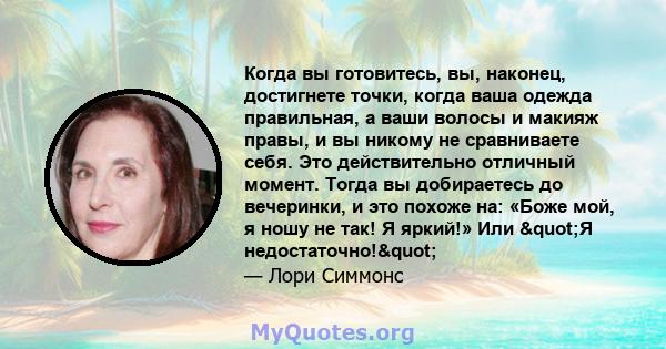 Когда вы готовитесь, вы, наконец, достигнете точки, когда ваша одежда правильная, а ваши волосы и макияж правы, и вы никому не сравниваете себя. Это действительно отличный момент. Тогда вы добираетесь до вечеринки, и