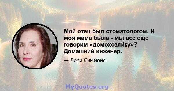 Мой отец был стоматологом. И моя мама была - мы все еще говорим «домохозяйку»? Домашний инженер.