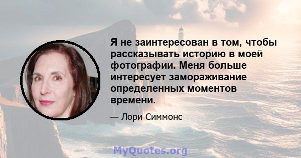 Я не заинтересован в том, чтобы рассказывать историю в моей фотографии. Меня больше интересует замораживание определенных моментов времени.