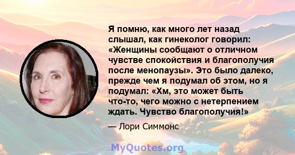 Я помню, как много лет назад слышал, как гинеколог говорил: «Женщины сообщают о отличном чувстве спокойствия и благополучия после менопаузы». Это было далеко, прежде чем я подумал об этом, но я подумал: «Хм, это может