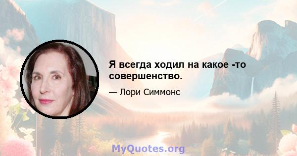 Я всегда ходил на какое -то совершенство.