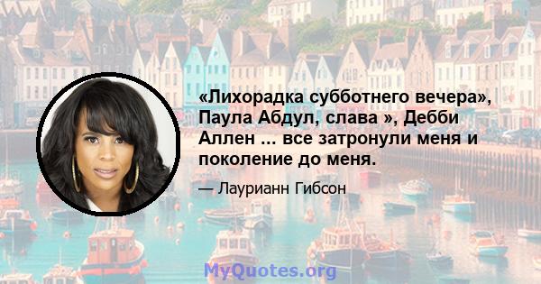 «Лихорадка субботнего вечера», Паула Абдул, слава », Дебби Аллен ... все затронули меня и поколение до меня.