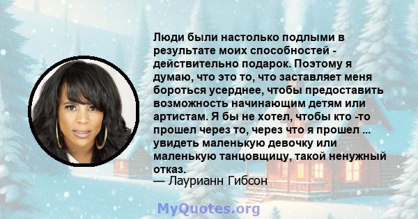 Люди были настолько подлыми в результате моих способностей - действительно подарок. Поэтому я думаю, что это то, что заставляет меня бороться усерднее, чтобы предоставить возможность начинающим детям или артистам. Я бы