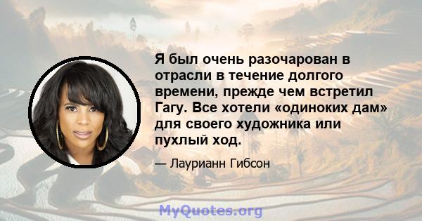 Я был очень разочарован в отрасли в течение долгого времени, прежде чем встретил Гагу. Все хотели «одиноких дам» для своего художника или пухлый ход.