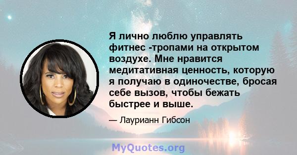 Я лично люблю управлять фитнес -тропами на открытом воздухе. Мне нравится медитативная ценность, которую я получаю в одиночестве, бросая себе вызов, чтобы бежать быстрее и выше.