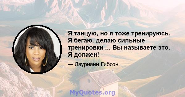 Я танцую, но я тоже тренируюсь. Я бегаю, делаю сильные тренировки ... Вы называете это. Я должен!