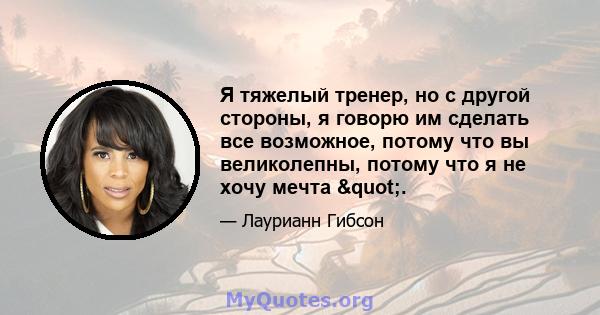 Я тяжелый тренер, но с другой стороны, я говорю им сделать все возможное, потому что вы великолепны, потому что я не хочу мечта ".