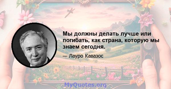 Мы должны делать лучше или погибать, как страна, которую мы знаем сегодня.