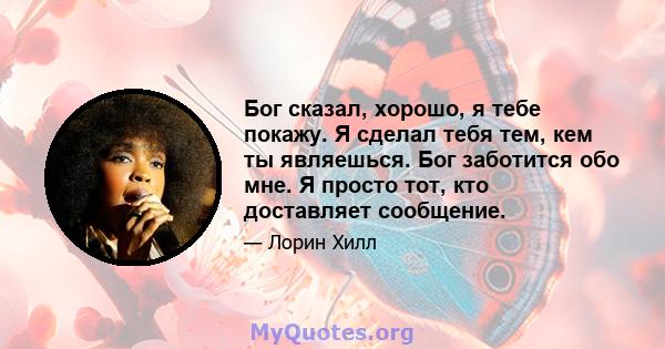 Бог сказал, хорошо, я тебе покажу. Я сделал тебя тем, кем ты являешься. Бог заботится обо мне. Я просто тот, кто доставляет сообщение.