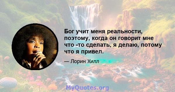 Бог учит меня реальности, поэтому, когда он говорит мне что -то сделать, я делаю, потому что я привел.