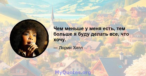 Чем меньше у меня есть, тем больше я буду делать все, что хочу.