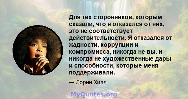 Для тех сторонников, которым сказали, что я отказался от них, это не соответствует действительности. Я отказался от жадности, коррупции и компромисса, никогда не вы, и никогда не художественные дары и способности,