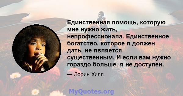 Единственная помощь, которую мне нужно жить, непрофессионала. Единственное богатство, которое я должен дать, не является существенным. И если вам нужно гораздо больше, я не доступен.