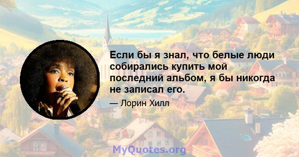 Если бы я знал, что белые люди собирались купить мой последний альбом, я бы никогда не записал его.