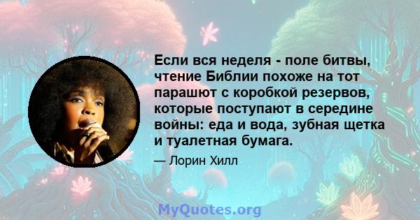 Если вся неделя - поле битвы, чтение Библии похоже на тот парашют с коробкой резервов, которые поступают в середине войны: еда и вода, зубная щетка и туалетная бумага.