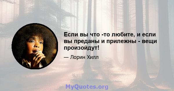 Если вы что -то любите, и если вы преданы и прилежны - вещи произойдут!