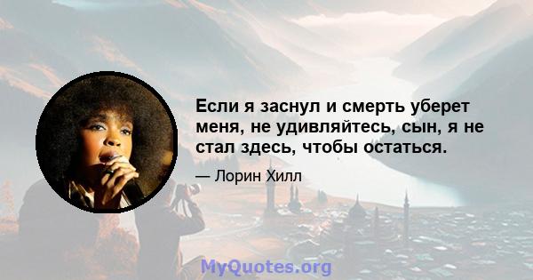 Если я заснул и смерть уберет меня, не удивляйтесь, сын, я не стал здесь, чтобы остаться.