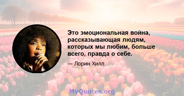 Это эмоциональная война, рассказывающая людям, которых мы любим, больше всего, правда о себе.