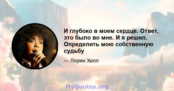 И глубоко в моем сердце. Ответ, это было во мне. И я решил. Определить мою собственную судьбу