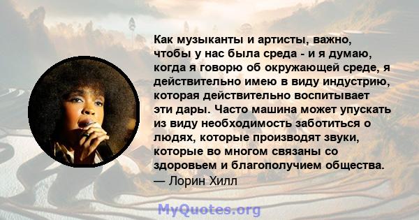 Как музыканты и артисты, важно, чтобы у нас была среда - и я думаю, когда я говорю об окружающей среде, я действительно имею в виду индустрию, которая действительно воспитывает эти дары. Часто машина может упускать из