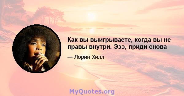 Как вы выигрываете, когда вы не правы внутри. Эээ, приди снова