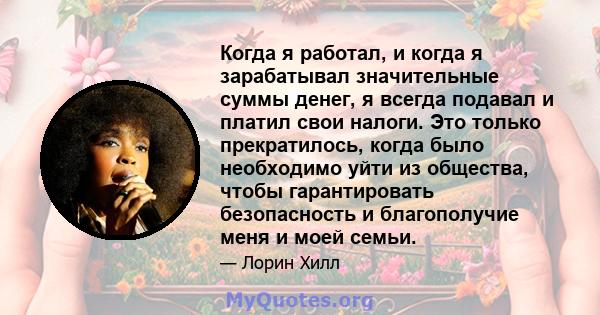 Когда я работал, и когда я зарабатывал значительные суммы денег, я всегда подавал и платил свои налоги. Это только прекратилось, когда было необходимо уйти из общества, чтобы гарантировать безопасность и благополучие