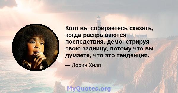 Кого вы собираетесь сказать, когда раскрываются последствия, демонстрируя свою задницу, потому что вы думаете, что это тенденция.