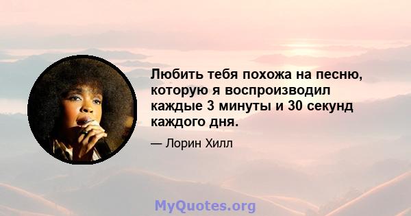 Любить тебя похожа на песню, которую я воспроизводил каждые 3 минуты и 30 секунд каждого дня.