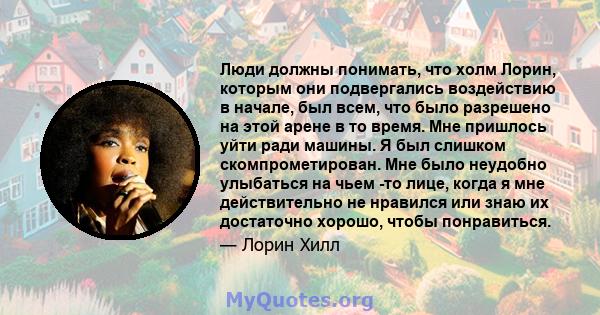 Люди должны понимать, что холм Лорин, которым они подвергались воздействию в начале, был всем, что было разрешено на этой арене в то время. Мне пришлось уйти ради машины. Я был слишком скомпрометирован. Мне было