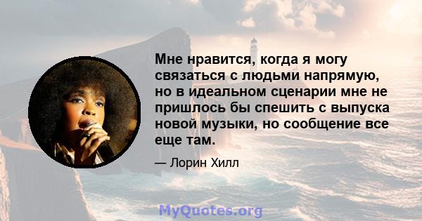 Мне нравится, когда я могу связаться с людьми напрямую, но в идеальном сценарии мне не пришлось бы спешить с выпуска новой музыки, но сообщение все еще там.