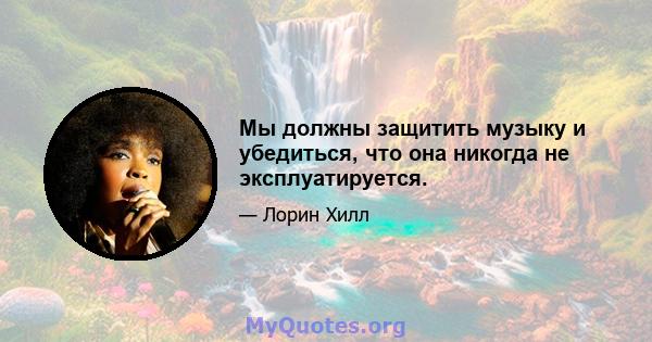 Мы должны защитить музыку и убедиться, что она никогда не эксплуатируется.