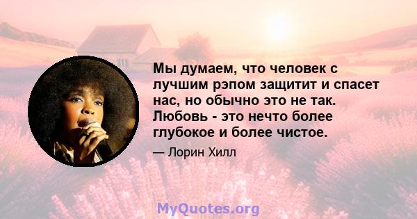 Мы думаем, что человек с лучшим рэпом защитит и спасет нас, но обычно это не так. Любовь - это нечто более глубокое и более чистое.