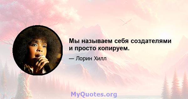 Мы называем себя создателями и просто копируем.