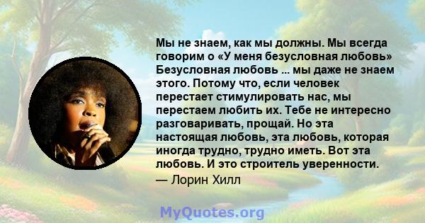 Мы не знаем, как мы должны. Мы всегда говорим о «У меня безусловная любовь» Безусловная любовь ... мы даже не знаем этого. Потому что, если человек перестает стимулировать нас, мы перестаем любить их. Тебе не интересно