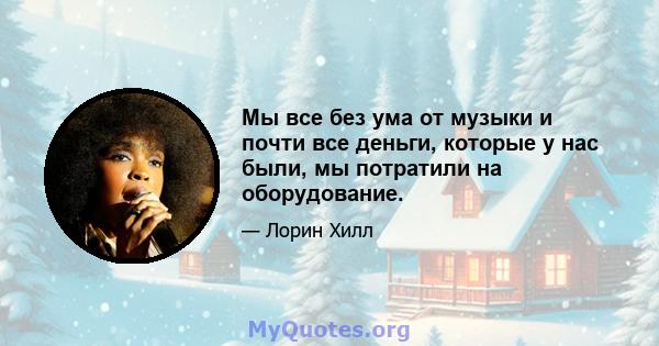 Мы все без ума от музыки и почти все деньги, которые у нас были, мы потратили на оборудование.