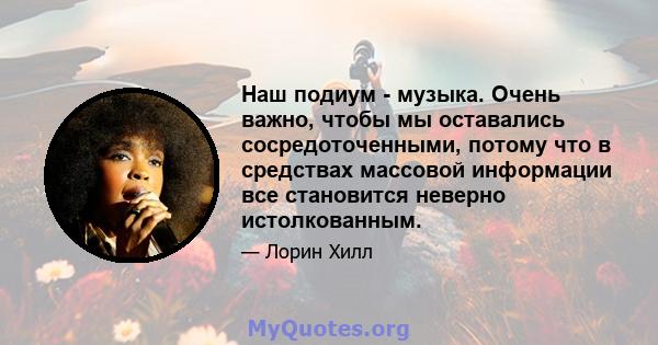 Наш подиум - музыка. Очень важно, чтобы мы оставались сосредоточенными, потому что в средствах массовой информации все становится неверно истолкованным.