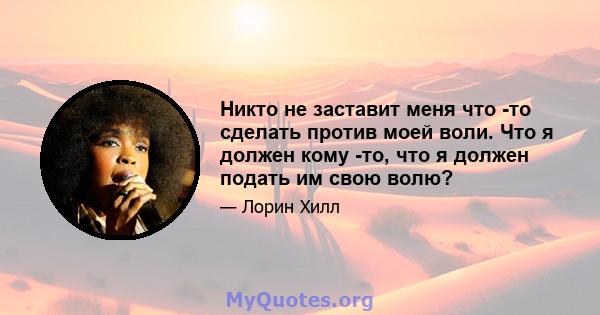 Никто не заставит меня что -то сделать против моей воли. Что я должен кому -то, что я должен подать им свою волю?