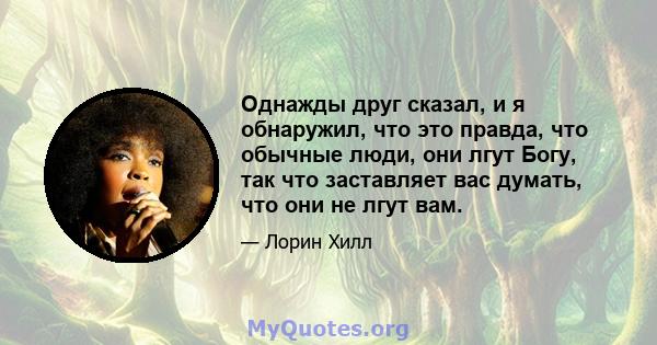 Однажды друг сказал, и я обнаружил, что это правда, что обычные люди, они лгут Богу, так что заставляет вас думать, что они не лгут вам.