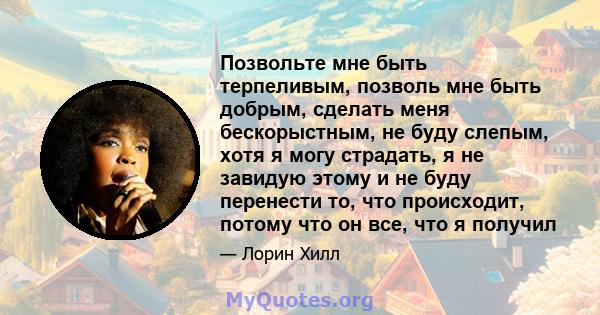 Позвольте мне быть терпеливым, позволь мне быть добрым, сделать меня бескорыстным, не буду слепым, хотя я могу страдать, я не завидую этому и не буду перенести то, что происходит, потому что он все, что я получил