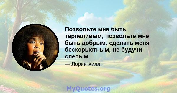 Позвольте мне быть терпеливым, позвольте мне быть добрым, сделать меня бескорыстным, не будучи слепым.