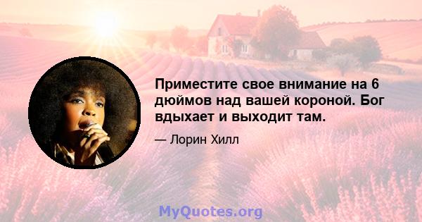 Приместите свое внимание на 6 дюймов над вашей короной. Бог вдыхает и выходит там.