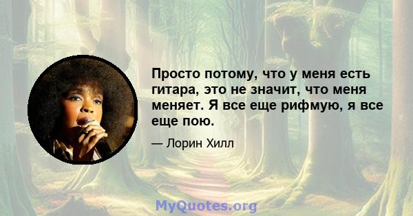 Просто потому, что у меня есть гитара, это не значит, что меня меняет. Я все еще рифмую, я все еще пою.