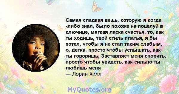 Самая сладкая вещь, которую я когда -либо знал, было похоже на поцелуй в ключице, мягкая ласка счастья, то, как ты ходишь, твой стиль платья, я бы хотел, чтобы я не стал таким слабым, о, детка, просто чтобы услышать,