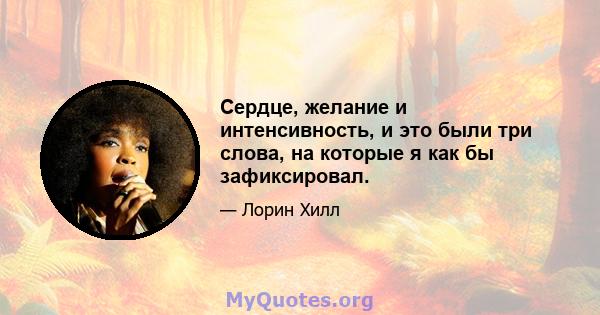 Сердце, желание и интенсивность, и это были три слова, на которые я как бы зафиксировал.