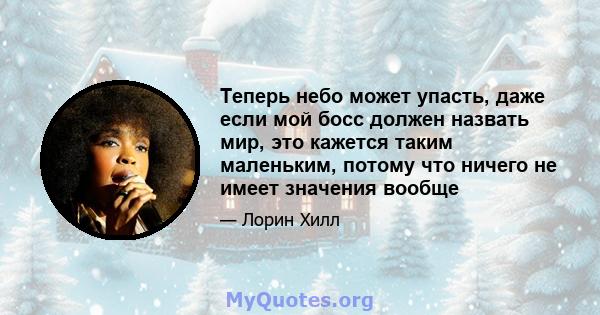 Теперь небо может упасть, даже если мой босс должен назвать мир, это кажется таким маленьким, потому что ничего не имеет значения вообще