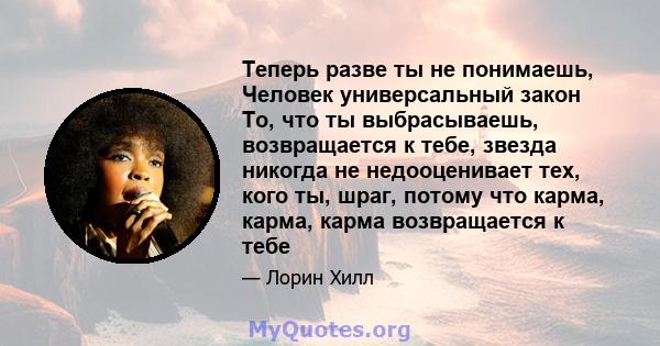 Теперь разве ты не понимаешь, Человек универсальный закон То, что ты выбрасываешь, возвращается к тебе, звезда никогда не недооценивает тех, кого ты, шраг, потому что карма, карма, карма возвращается к тебе